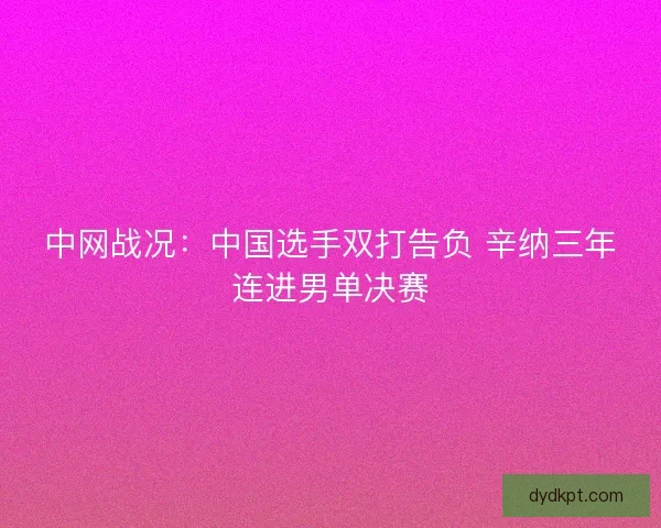 中网战况：中国选手双打告负 辛纳三年连进男单决赛