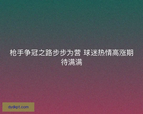 枪手争冠之路步步为营 球迷热情高涨期待满满