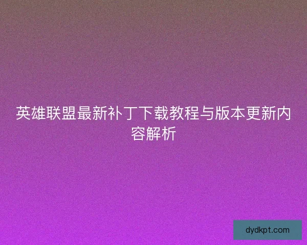英雄联盟最新补丁下载教程与版本更新内容解析