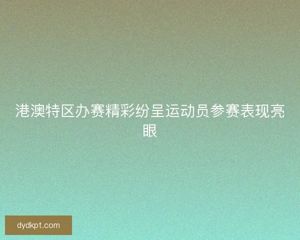 港澳特区办赛精彩纷呈运动员参赛表现亮眼