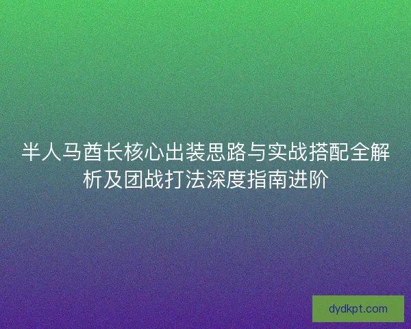 半人马酋长核心出装思路与实战搭配全解析及团战打法深度指南进阶